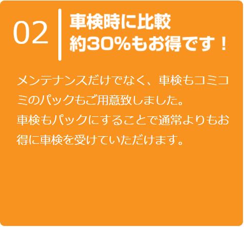 メンテナンスだけでなく、車検もコミコミのパックもご用意致しました。
      車検もパックにすることで通常よりもお得に車検を受けていただけます。